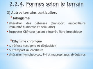 3) Autres terrains particuliers
*Tabagisme
•altération des défenses (transport mucociliaire,
immunité humorale et cellulaire)
•Suspecter CBP sous jacent : intérêt fibro bronchique
*Ethylisme chronique
•↘ réflexe tussigène et déglutition
•↘ transport mucociliaire
•altération lymphocytes, PN et macrophages alvéolaires
 