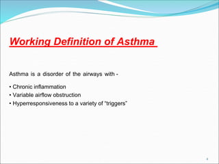 2
Working Definition of Asthma
Asthma is a disorder of the airways with -
• Chronic inflammation
• Variable airflow obstruction
• Hyperresponsiveness to a variety of “triggers”
 
