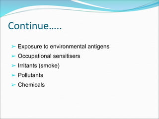 Continue…..
➢ Exposure to environmental antigens
➢ Occupational sensitisers
➢ Irritants (smoke)
➢ Pollutants
➢ Chemicals
 