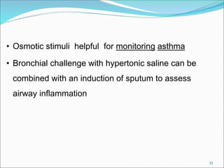 53
• Osmotic stimuli helpful for monitoring asthma
• Bronchial challenge with hypertonic saline can be
combined with an induction of sputum to assess
airway inflammation
 