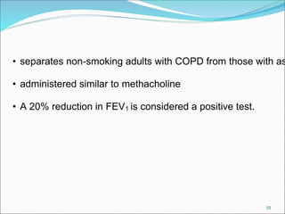 55
• separates non-smoking adults with COPD from those with as
• administered similar to methacholine
• A 20% reduction in FEV1 is considered a positive test.
 
