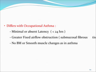 60
• Differs with Occupational Asthma :
- Minimal or absent Latency ( < 24 hrs )
- Greater Fixed airflow obstruction ( submucosal fibrous tiss
- No BM or Smooth muscle changes as in asthma
 