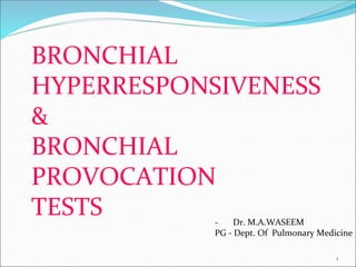 1
BRONCHIAL
HYPERRESPONSIVENESS
&
BRONCHIAL
PROVOCATION
TESTS - Dr. M.A.WASEEM
PG - Dept. Of Pulmonary Medicine
 