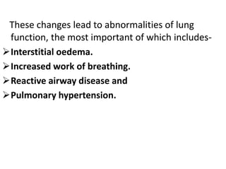 These changes lead to abnormalities of lung
function, the most important of which includes-
Interstitial oedema.
Increased work of breathing.
Reactive airway disease and
Pulmonary hypertension.
 