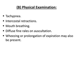 (B) Physical Examination:
 Tachypnea.
 Intercostal retractions.
 Mouth breathing.
 Diffuse fine rales on auscultation.
 Wheezing or prolongation of expiration may also
be present.
 