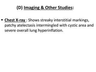 (D) Imaging & Other Studies:
 Chest X-ray : Shows streaky interstitial markings,
patchy atelectasis intermingled with cystic area and
severe overall lung hyperinflation.
 