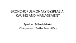 BRONCHOPULMONARY DYSPLASIA :
CAUSES AND MANAGEMENT
Speaker : Milan Mahakal
Chairperson : Partha Sarathi Das
 