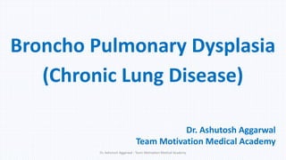 Broncho Pulmonary Dysplasia
(Chronic Lung Disease)
Dr. Ashutosh Aggarwal
Team Motivation Medical Academy
Dr. Ashutosh Aggarwal - Team Motivation Medical Academy
 