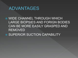  WIDE CHANNEL THROUGH WHICH
LARGE BIOPSIES AND FORIGN BODIES
CAN BE MORE EASILY GRASPED AND
REMOVED
 SUPERIOR SUCTION CAPABILITY
 