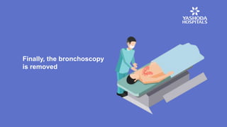 Finally, the bronchoscopy
is removed
 