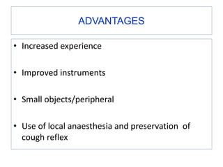 ADVANTAGES
• Increased experience
• Improved instruments
• Small objects/peripheral
• Use of local anaesthesia and preservation of
cough reflex
 