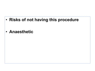 • Risks of not having this procedure
• Anaesthetic
 