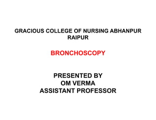 GRACIOUS COLLEGE OF NURSING ABHANPUR
RAIPUR
BRONCHOSCOPY
PRESENTED BY
OM VERMA
ASSISTANT PROFESSOR
 