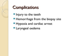 ComplicationsComplications
Injury to the teeth
Hemorrhage from the biopsy site
Hypoxia and cardiac arrest
Laryngeal oedema
 