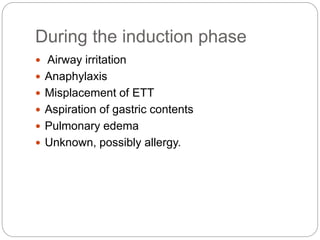 During the induction phase
 Airway irritation
 Anaphylaxis
 Misplacement of ETT
 Aspiration of gastric contents
 Pulmonary edema
 Unknown, possibly allergy.
 