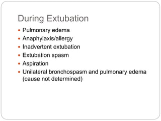 During Extubation
 Pulmonary edema
 Anaphylaxis/allergy
 Inadvertent extubation
 Extubation spasm
 Aspiration
 Unilateral bronchospasm and pulmonary edema
(cause not determined)
 