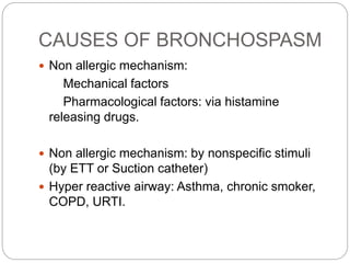 CAUSES OF BRONCHOSPASM
 Non allergic mechanism:
Mechanical factors
Pharmacological factors: via histamine
releasing drugs.
 Non allergic mechanism: by nonspecific stimuli
(by ETT or Suction catheter)
 Hyper reactive airway: Asthma, chronic smoker,
COPD, URTI.
 
