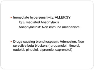  Immediate hypersensitivity: ALLERGY
Ig E mediated Anaphylaxis
Anaphylactoid: Non immune mechanism.
 Drugs causing bronchospasm: Adenosine, Non
selective beta blockers ( propanolol, timolol,
nadolol, pindolol, alprenolol,oxprenolol)
 