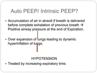 Auto PEEP/ Intrinsic PEEP?
 Accumulation of air in alveoli if breath is delivered
before complete exhalation of previous breath 
Positive airway pressure at the end of Expiration.
 Over expansion of lungs leading to dynamic
hyperinflation of lungs.
HYPOTENSION
 Treated by increasing expiratory time.
 