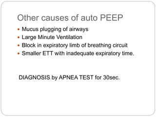 Other causes of auto PEEP
 Mucus plugging of airways
 Large Minute Ventilation
 Block in expiratory limb of breathing circuit
 Smaller ETT with inadequate expiratory time.
DIAGNOSIS by APNEA TEST for 30sec.
 