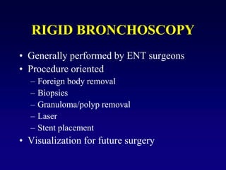 RIGID BRONCHOSCOPY
• Generally performed by ENT surgeons
• Procedure oriented
– Foreign body removal
– Biopsies
– Granulom...