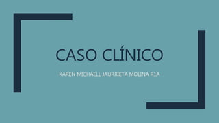 CASO CLÍNICO
KAREN MICHAELL JAURRIETA MOLINA R1A
 