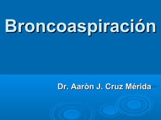 Broncoaspiración

Dr. Aaròn J. Cruz Mérida

 