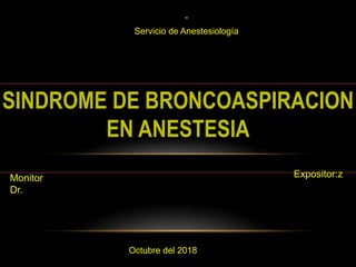 ”
Servicio de Anestesiología
SINDROME DE BRONCOASPIRACION
EN ANESTESIA
Monitor
Dr.
Expositor:z
Octubre del 2018
 