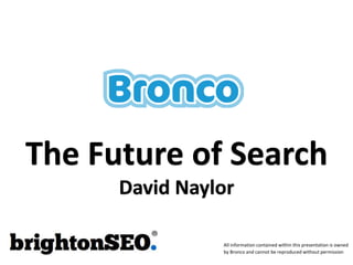 The Future of Search
David Naylor
All information contained within this presentation is owned
by Bronco and cannot be repr...