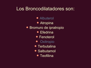 Los Broncodilatadores son: Albuterol   Atropina  Bromuro de ipratropio  Efedrina  Fenoterol     Oxitropio   Terbutalina  Salbutamol  Teofilina  