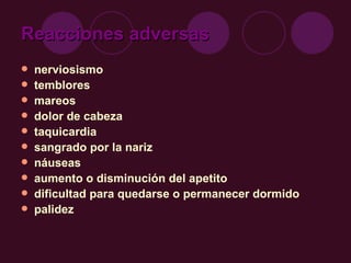 Reacciones adversas nerviosismo  temblores  mareos  dolor de cabeza  taquicardia  sangrado por la nariz  náuseas  aumento o disminución del apetito  dificultad para quedarse o permanecer dormido  palidez   