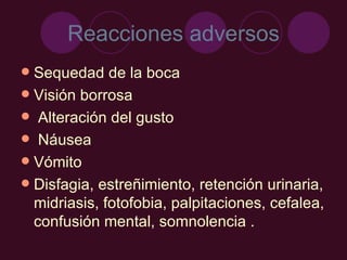 Reacciones adversos Sequedad de la boca Visión borrosa Alteración del gusto Náusea Vómito Disfagia, estreñimiento, retención urinaria, midriasis, fotofobia, palpitaciones, cefalea, confusión mental, somnolencia . 