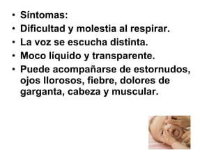 •
•
•
•
•

Síntomas:
Dificultad y molestia al respirar.
La voz se escucha distinta.
Moco líquido y transparente.
Puede acompañarse de estornudos,
ojos llorosos, fiebre, dolores de
garganta, cabeza y muscular.

 