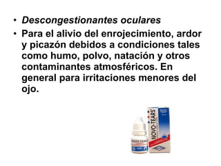 • Descongestionantes oculares
• Para el alivio del enrojecimiento, ardor
y picazón debidos a condiciones tales
como humo, polvo, natación y otros
contaminantes atmosféricos. En
general para irritaciones menores del
ojo.

 