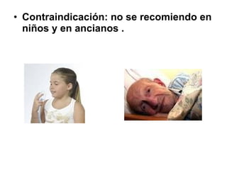 • Contraindicación: no se recomiendo en
niños y en ancianos .

 