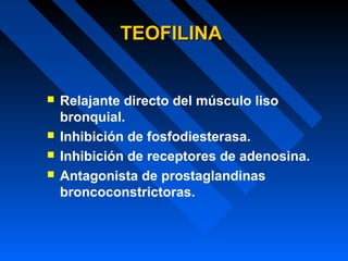TEOFILINATEOFILINA
 Relajante directo del músculo liso
bronquial.
 Inhibición de fosfodiesterasa.
 Inhibición de receptores de adenosina.
 Antagonista de prostaglandinas
broncoconstrictoras.
 