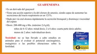 GUAIFENESINA
•Es un derivado del guayacol
•Tiene una acción superior a la del cloruro de amonio, siendo capaz de aumentar ...