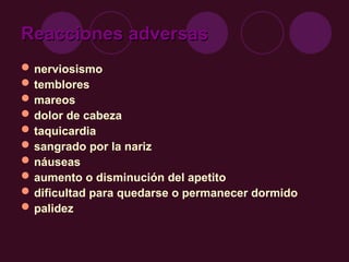 Reacciones adversas
Reacciones adversas
nerviosismo
temblores
mareos
dolor de cabeza
taquicardia
sangrado por la nariz
náuseas
aumento o disminución del apetito
dificultad para quedarse o permanecer dormido
palidez
 
