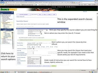 Here you may specify the course subject you are searching for Here is where you may enter the class #, if  known Here is where you can search for classes by time offered Under mode of instruction you can search for normal face-to-face classes, hybrid, online etc. Here you may search for classes that meet your specific needs, for example if you need a class that would satisfy your GE C4 requirements  This is the expanded search classes window Click here to return to your search options 