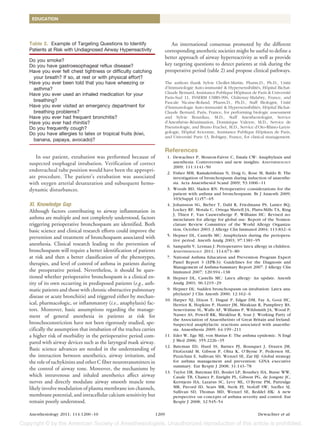 EDUCATION




Table 2. Example of Targeting Questions to Identify                         An international consensus promoted by the different
Patients at Risk with Undiagnosed Airway Hyperreactivity                 corresponding anesthetic societies might be useful to define a
                                                                         better approach of airway hyperreactivity as well as provide
Do you smoke?
Do you have gastroesophageal reflux disease?                             key targeting questions to detect patients at risk during the
Have you ever felt chest tightness or difficulty catching                preoperative period (table 2) and propose clinical pathways.
 your breath? If so, at rest or with physical effort?
Have you ever been told that you have wheezing or                        The authors thank Sylvie Chollet-Martin, Pharm.D., Ph.D., Unite  ´
 asthma?                                                                 d’Immunologie Auto-immunite & Hypersensibilites, Hopital Bichat-
                                                                                                       ´                   ´    ˆ
Have you ever used an inhaled medication for your                        Claude Bernard, Assistance Publique Hopitaux de Paris & Universite
                                                                                                                ˆ                         ´
                                                                         Paris-Sud 11, INSERM UMRS-996, Chatenay-Malabry, France, and
                                                                                                               ˆ
 breathing?                                                              Pascale Nicaise-Roland, Pharm.D., Ph.D., Staff Biologist, Unite  ´
Have you ever visited an emergency department for                        d’Immunologie Auto-immunite & Hypersensibilites, Hopital Bichat-
                                                                                                       ´                   ´    ˆ
 breathing problems?                                                     Claude Bernard, Paris, France, for performing biologic assessment
Have you ever had frequent bronchitis?                                   and Sylvie Bourdiau, M.D., Staff Anesthesiologist, Service
Have you ever had rhinitis?                                              d’Anesthesie-Reanimation, Dominique Valeyre, M.D., Service de
                                                                                  ´     ´
Do you frequently cough?                                                 Pneumologie, and Bruno Frachet, M.D., Service d’Oto-Rhino-Laryn-
Do you have allergies to latex or tropical fruits (kiwi,                 gologie, Hopital Avicenne, Assistance Publique Hopitaux de Paris,
                                                                                    ˆ                                        ˆ
                                                                         and Universite Paris 13, Bobigny, France, for clinical management.
                                                                                      ´
 banana, papaya, avocado)?

                                                                         References
   In our patient, extubation was performed because of                    1. Dewachter P, Mouton-Faivre C, Emala CW: Anaphylaxis and
suspected esophageal intubation. Verification of correct                     anesthesia: Controversies and new insights. ANESTHESIOLOGY
                                                                             2009; 111:1141–50
endotracheal tube position would have been the appropri-                  2. Fisher MM, Ramakrishnan N, Doig G, Rose M, Baldo B: The
ate procedure. The patient’s extubation was associated                       investigation of bronchospasm during induction of anaesthe-
with oxygen arterial desaturation and subsequent hemo-                       sia. Acta Anaesthesiol Scand 2009; 53:1006 –11
dynamic disturbances.                                                     3. Woods BD, Sladen RN: Perioperative considerations for the
                                                                             patient with asthma and bronchospasm. Br J Anaesth 2009;
                                                                             103(Suppl 1):i57– 65
XI. Knowledge Gap                                                         4. Johansson SG, Bieber T, Dahl R, Friedmann PS, Lanier BQ,
Although factors contributing to airway inflammation in                      Lockey RF, Motala C, Ortega Martell JA, Platts-Mills TA, Ring
                                                                             J, Thien F, Van Cauwenberge P, Williams HC: Revised no-
asthma are multiple and not completely understood, factors                   menclature for allergy for global use: Report of the Nomen-
triggering perioperative bronchospasm are identified. Both                   clature Review Committee of the World Allergy Organiza-
basic science and clinical research efforts could improve the                tion, October 2003. J Allergy Clin Immunol 2004; 113:832– 6
prevention and treatment of bronchospasm associated with                  5. Hepner DL, Castells MC: Anaphylaxis during the periopera-
                                                                             tive period. Anesth Analg 2003; 97:1381–95
anesthesia. Clinical research leading to the prevention of                6. Sampathi V, Lerman J: Perioperative latex allergy in children.
bronchospasm will require a better identification of patients                ANESTHESIOLOGY 2011; 114:673– 80
at risk and then a better classification of the phenotypes,               7. National Asthma Education and Prevention Program Expert
therapies, and level of control of asthma in patients during                 Panel Report 3 (EPR-3): Guidelines for the Diagnosis and
                                                                             Management of Asthma-Summary Report 2007. J Allergy Clin
the preoperative period. Nevertheless, it should be ques-                    Immunol 2007; 120:S94 –138
tioned whether perioperative bronchospasm is a clinical en-               8. Hepner DL, Castells MC: Latex allergy: An update. Anesth
tity of its own occurring in predisposed patients (e.g., asth-               Analg 2003; 96:1219 –29
matic patients and those with chronic obstructive pulmonary               9. Hepner DL: Sudden bronchospasm on intubation: Latex ana-
                                                                             phylaxis? J Clin Anesth 2000; 12:162– 6
disease or acute bronchitis) and triggered either by mechan-
                                                                         10. Harper NJ, Dixon T, Dugue P, Edgar DM, Fay A, Gooi HC,
                                                                                                         ´
ical, pharmacologic, or inflammatory (i.e., anaphylaxis) fac-                Herriot R, Hopkins P, Hunter JM, Mirakian R, Pumphrey RS,
tors. Moreover, basic assumptions regarding the manage-                      Seneviratne SL, Walls AF, Williams P, Wildsmith JA, Wood P,
ment of general anesthesia in patients at risk for                           Nasser AS, Powell RK, Mirakhur R, Soar J: Working Party of
                                                                             the Association of Anaesthetists of Great Britain and Ireland:
bronchoconstriction have not been rigorously studied, spe-                   Suspected anaphylactic reactions associated with anaesthe-
cifically the assumption that intubation of the trachea carries              sia. Anaesthesia 2009; 64:199 –211
a higher risk of morbidity in the perioperative period com-              11. Eder W, Ege MJ, von Mutius E: The asthma epidemic. N Engl
pared with airway devices such as the laryngeal mask airway.                 J Med 2006; 355:2226 –35
                                                                         12. Bateman ED, Hurd SS, Barnes PJ, Bousquet J, Drazen JM,
Basic science advances are needed in the understanding of                    FitzGerald M, Gibson P, Ohta K, O’Byrne P, Pedersen SE,
the interaction between anesthetics, airway irritation, and                  Pizzichini E, Sullivan SD, Wenzel SE, Zar HJ: Global strategy
the role of tachykinins and other C fiber neurotransmitters in               for asthma management and prevention: GINA executive
                                                                             summary. Eur Respir J 2008; 31:143–78
the control of airway tone. Moreover, the mechanisms by
                                                                         13. Taylor DR, Bateman ED, Boulet LP, Boushey HA, Busse WW,
which intravenous and inhaled anesthetics affect airway                      Casale TB, Chanez P, Enright PL, Gibson PG, de Jongste JC,
nerves and directly modulate airway smooth muscle tone                       Kerstjens HA, Lazarus SC, Levy ML, O’Byrne PM, Partridge
likely involve modulation of plasma membrane ion channels,                   MR, Pavord ID, Sears MR, Sterk PJ, Stoloff SW, Szefler SJ,
                                                                             Sullivan SD, Thomas MD, Wenzel SE, Reddel HK: A new
membrane potential, and intracellular calcium sensitivity but                perspective on concepts of asthma severity and control. Eur
remain poorly understood.                                                    Respir J 2008; 32:545–54

Anesthesiology 2011; 114:1200 –10                                 1209                                                   Dewachter et al.
 