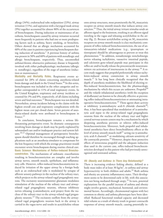 Bronchospasm during Anesthetic Induction




allergy (34%), endotracheal tube malposition (23%), airway               onto airway structures, most prominently the M3 muscarinic
irritation (11%), and aspiration with a laryngeal mask airway            receptor on airway smooth muscle that induces airway con-
(9%) together accounted for almost 80% of the occurrences                striction.24 Thus, the initial airway irritant stimulus sends an
of bronchospasm. During induction or maintenance of an-                  afferent signal to the brainstem, resulting in an efferent signal
esthesia, bronchospasm caused by airway irritation occurred              traveling in the vagus and releasing acetylcholine in the air-
more frequently in patients who had one or more predispos-               way (fig. 2). Because acetylcholine acting on M3 muscarinic
ing factors such as asthma, heavy smoking, or bronchitis.                receptors on airway smooth muscle is a key mechanistic com-
Others showed that an allergic mechanism accounted for                   ponent of reflex-induced bronchoconstriction, the use of an-
60% of the cases in patients experiencing bronchospasm dur-              timuscarinic-inhaled medications (e.g., ipratropium or
ing induction of anesthesia.2 A previous history of asthma               tiotropium) should be advantageous to prevent or treat this
was present in 50% and 60% of patients with nonallergic and              phenomenon.25 In addition, nonadrenergic noncholinergic
allergic bronchospasm, respectively. Thus, uncontrolled                  nerves releasing tachykinins, vasoactive intestinal peptide,
asthma/chronic obstructive pulmonary disease is frequently               and calcitonin gene-related peptide may participate in this
involved with either pathophysiologic mechanisms (allergic               reflex arc and/or locally release the procontractile neurotrans-
vs. nonallergic), regardless of the stage of anesthesia (induc-          mitters via activation of interneurons in the airway.26 A re-
tion or maintenance).                                                    cent study suggests that propofol preferentially relaxes tachy-
Morbidity and Mortality Rates. Respiratory events ac-                    kinin-induced airway constriction in airway smooth
counted for 28% of claims concerning anesthesia-related                  muscle.27 It has long been clinically recognized that the
brain damage and death in the United States.20 In this series,           depth of anesthesia modulates the likelihood of eliciting re-
bronchospasm was included in the other categories and to-                flex-induced bronchoconstriction, but the pharmacologic
gether corresponded to 11% of total respiratory events. In               mechanisms by which this occurs are unknown. Propofol28
the United Kingdom, respiratory and airway incidents ac-                 and the volatile inhalational anesthetics (with the exception
counted for 3% and 8%, respectively, of all claims including             of desflurane) are known to be clinically effective at prevent-
severe and fatal outcomes.21 Bronchospasm was not detailed.              ing reflex-induced bronchoconstriction or attenuating intra-
Nevertheless, airway incidents belong to the claims with the             operative bronchoconstriction.29 These agents share activity
highest overall cost and respiratory complications with the              at inhibitory -aminobutyric acid-A chloride channels30;
highest mean cost per closed claim. Seven percent of anes-               thus, it has been speculated that modulation of -aminobu-
thesia-related deaths were attributed to bronchospasm in                 tyric acid input to the airway-related vagal preganglionic
France.22                                                                neurons from the nucleus of the solitary tract and higher
    In conclusion, bronchospasm remains a serious life-                  central nervous system centers may be a mechanism by which
threatening perioperative event. Its dramatic consequences               deepening anesthesia prevents or relieves reflex-induced
involving brain damage or death may be partly explained by               bronchoconstriction. Moreover, both propofol and inhala-
substandard care and/or inadequate practice and system fail-             tional anesthetics have direct bronchodilatory effects at the
ures.20,22 Optimal management of perioperative broncho-                  level of airway smooth muscle itself 31 acting via -aminobu-
spasm should therefore be encouraged through teaching ap-                tyric acid-A channels32 or modulating calcium sensitivity of
plications such as an anesthesia simulator to compensate for             the contractile proteins.33 However, despite these protective
the low frequency with which the average practitioner would              effects of intravenous propofol and the adequate induction
encounter severe bronchospasm during routine clinical care.              dose used in the current case, reflex-induced bronchocon-
Basic Science: Mechanisms of Reflex-induced Broncho-                     striction developed in this patient who had previously unrec-
constriction. The mechanisms of asthmatic exacerbations                  ognized and untreated asthma.
resulting in bronchoconstriction are complex and involve
airway nerves, smooth muscle, epithelium, and inflamma-                  VII. Obesity and Asthma: Is There Any Relationship?
tory cells. However, reflex-induced bronchoconstriction in-              There is increasing evidence linking obesity, defined as a
duced by irritation of the upper airway by a foreign body                body mass index of at least 30 kg/m2, to asthma and airway
such as an endotracheal tube is modulated by synapse of                  hyperreactivity in both children and adults.34 Both asthma
afferent sensory pathways in the nucleus of the solitary tract,          and obesity are systemic inflammatory states. Their develop-
which projects to the airway-related vagal preganglionic neu-            ment seems to be determined early in life, with this associa-
rons. The excitatory neurotransmitter glutamate modulates                tion not being mediated through atopy.34 In turn, potential
stimulation of the nucleus of the solitary tract and airway-             explanations for the parallel increase of asthma and obesity
related vagal preganglionic neurons, whereas inhibitory                  might involve genetic, mechanical, hormonal, and environ-
nerves releasing -aminobutyric acid project from the nu-                 mental factors. Accordingly, chromosomal regions with loci
cleus of the solitary tract to the airway-related vagal pregan-          common to obesity and asthma phenotypes have been iden-
glionic neurons.23 The excitatory outflow from the airway-               tified. Reduced functional residual capacity and decreased
related vagal preganglionic neurons back to the airway is                tidal volume as a result of obesity result in greater contractile
carried in the vagus nerve and results in acetylcholine release          responses of airway smooth muscle, causing potentially in-

Anesthesiology 2011; 114:1200 –10                                 1204                                                   Dewachter et al.
 