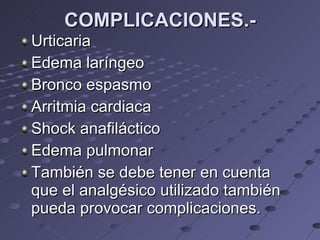 COMPLICACIONES.- Urticaria  Edema laríngeo  Bronco espasmo  Arritmia cardiaca Shock anafiláctico  Edema pulmonar También se debe tener en cuenta que el analgésico utilizado también pueda provocar complicaciones. 