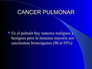 CANCER PULMONAR

 En

el pulmón hay tumores malignos y
benignos pero la inmensa mayoría son
carcinomas broncógenos (90 al 95%)

 