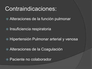 Contraindicaciones:Alteraciones de la función pulmonarInsuficiencia respiratoria Hipertensión Pulmonar arterial y venosaAlteraciones de la CoagulaciónPaciente no colaborador