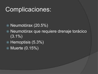 Complicaciones:Neumotórax (20.5%)Neumotórax que requiere drenaje torácico (3.1%)Hemoptisis (5.3%)Muerte (0.15%)
