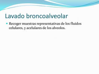 Lavado broncoalveolarRecoger muestras representativas de los fluidos celulares, y acelulares de los alveolos.
