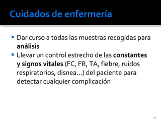Dar curso a todas las muestras recogidas para  análisis    Llevar un control estrecho de las  constantes y signos vitales  (FC, FR, TA, fiebre, ruidos respiratorios, disnea...) del paciente para detectar cualquier complicación  