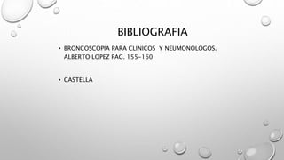 BIBLIOGRAFIA
• BRONCOSCOPIA PARA CLINICOS Y NEUMONOLOGOS.
ALBERTO LOPEZ PAG. 155-160
• CASTELLA
 