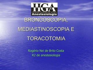 BRONCOSCOPIA, MEDIASTINOSCOPIA E TORACOTOMIA Rogério Nei de Brito Costa R2 de anestesiologia 