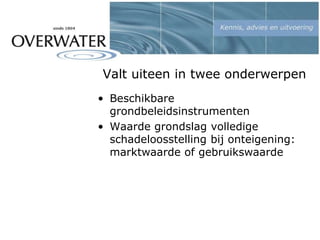 Valt uiteen in twee onderwerpen
• Beschikbare
grondbeleidsinstrumenten
• Waarde grondslag volledige
schadeloosstelling bij onteigening:
marktwaarde of gebruikswaarde
 